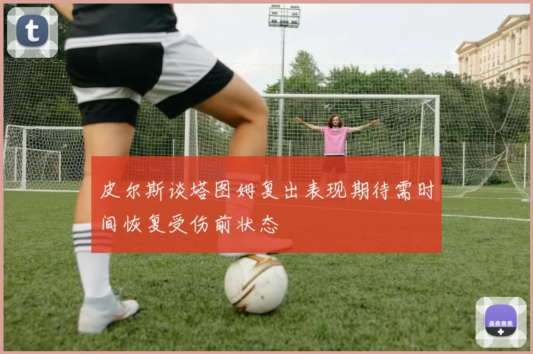 皮尔斯谈塔图姆复出表现期待需时间恢复受伤前状态