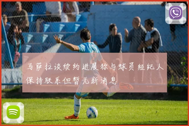 马萨拉谈续约进展称与球员经纪人保持联系但暂无新消息
