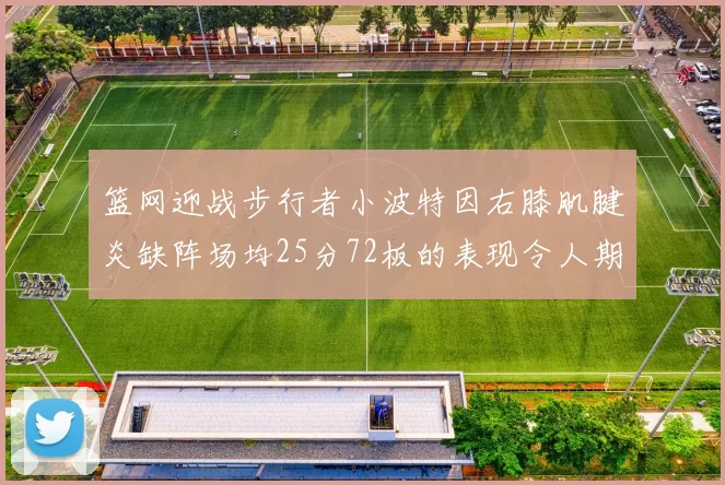 篮网迎战步行者小波特因右膝肌腱炎缺阵场均25分72板的表现令人期待