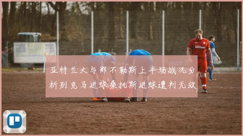 亚特兰大与那不勒斯上半场战况分析别克马进球桑托斯进球遭判无效
