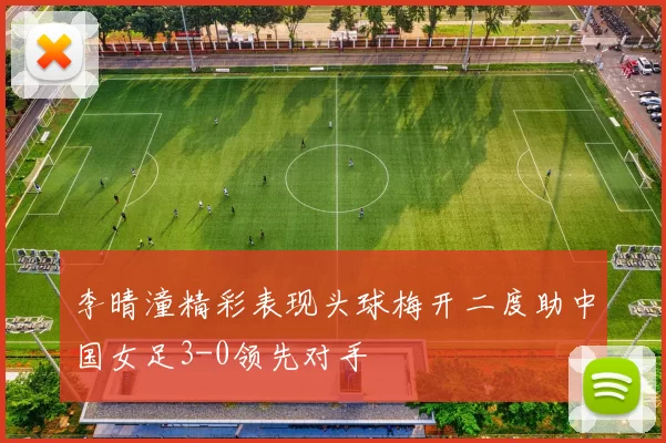 李晴潼精彩表现头球梅开二度助中国女足3-0领先对手