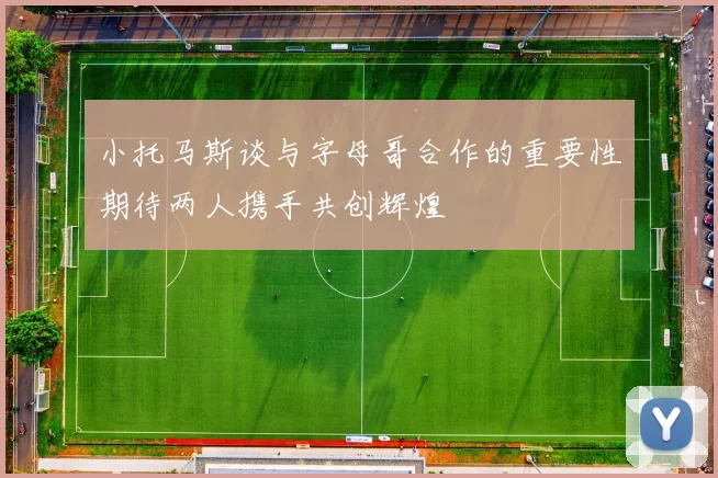 小托马斯谈与字母哥合作的重要性期待两人携手共创辉煌