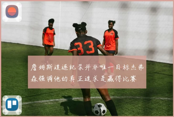 詹姆斯追逐纪录并非唯一目标杰弗森强调他的真正追求是赢得比赛