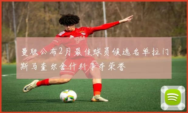 曼联公布2月最佳球员候选名单拉门斯马奎尔舍什科争夺荣誉