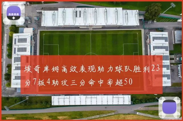 埃奇库姆高效表现助力球队胜利23分7板4助攻三分命中率超50