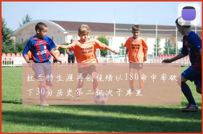杜兰特生涯再创佳绩以180命中率砍下30分历史第二仅次于库里