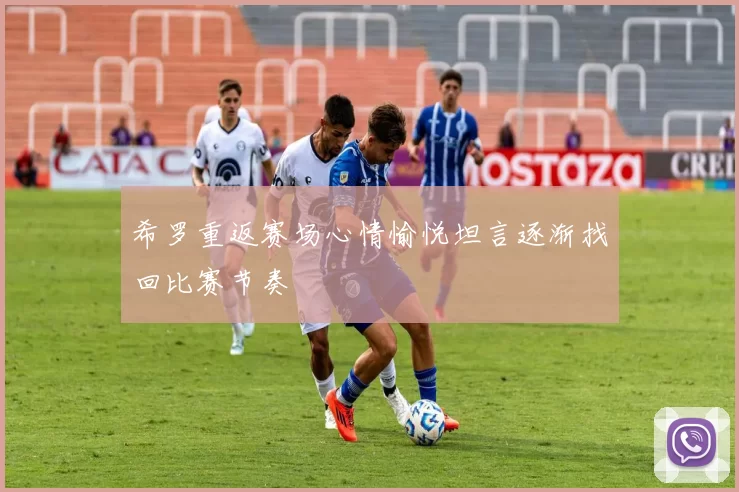 希罗重返赛场心情愉悦坦言逐渐找回比赛节奏