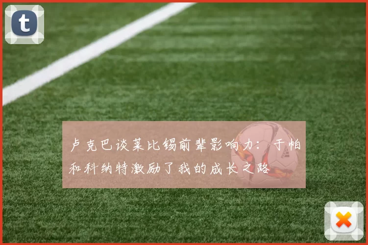 卢克巴谈莱比锡前辈影响力：于帕和科纳特激励了我的成长之路