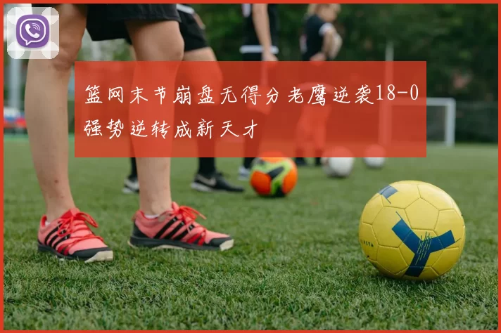 篮网末节崩盘无得分老鹰逆袭18-0强势逆转成新天才