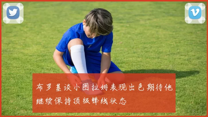 布罗基谈小图拉姆表现出色期待他继续保持顶级锋线状态