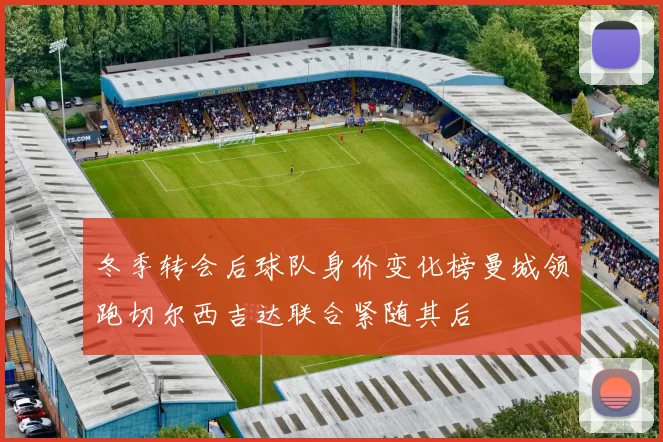 冬季转会后球队身价变化榜曼城领跑切尔西吉达联合紧随其后