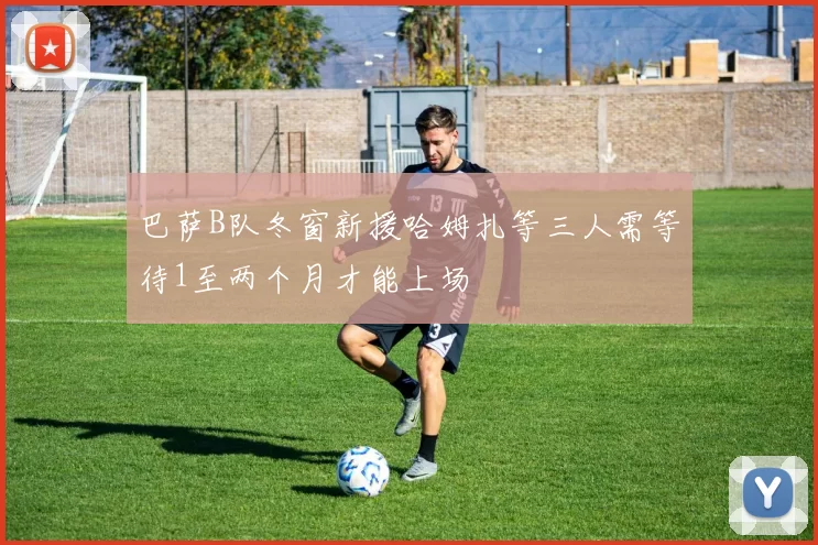 巴萨B队冬窗新援哈姆扎等三人需等待1至两个月才能上场